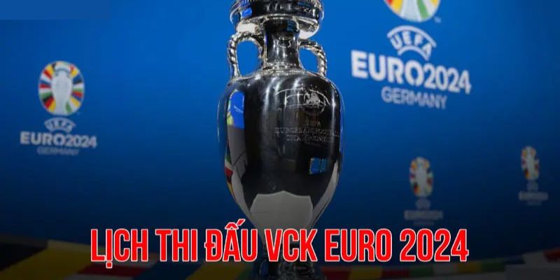 Cập nhật chi tiết, đầy đủ về lịch thi đấu Euro 2024 