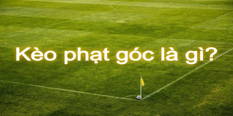 Kèo Phạt Góc Là Gì? Tổng Hợp Các Loại Kèo Phạt Mới Nhất